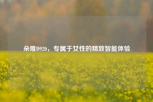 朵唯D920,专属于女性的精致智能体验