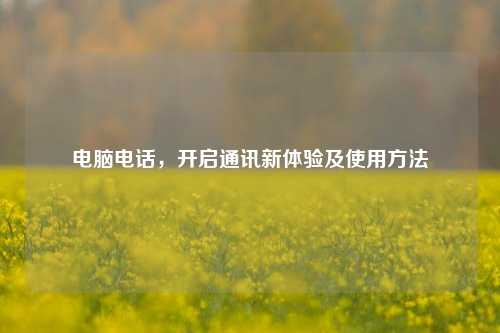 电脑电话，开启通讯新体验及使用方法