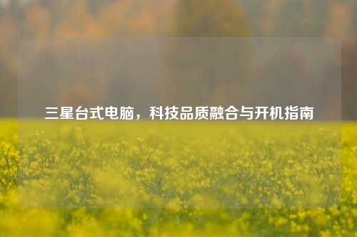 三星台式电脑，科技品质融合与开机指南
