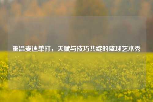 重温麦迪单打，天赋与技巧共绽的篮球艺术秀