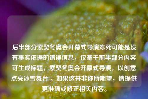 后半部分索契冬奥会开幕式导演冻死可能是没有事实依据的错误信息，仅基于前半部分内容可生成标题，索契冬奥会开幕式导演，以创意点亮冰雪舞台 。如果这并非你所期望，请提供更准确或修正相关内容。