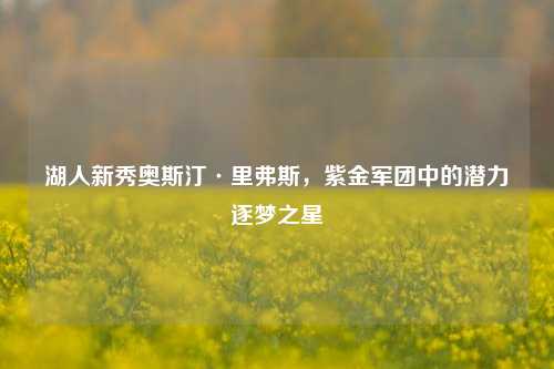 湖人新秀奥斯汀·里弗斯，紫金军团中的潜力逐梦之星