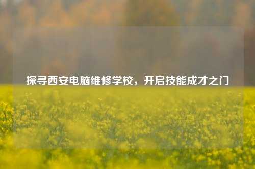 探寻西安电脑维修学校,开启技能成才之门