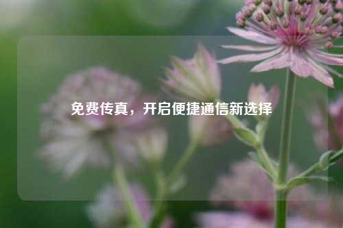 免费传真，开启便捷通信新选择