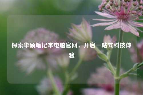 探索华硕笔记本电脑官网，开启一站式科技体验