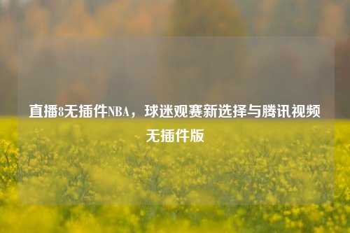 直播8无插件NBA,球迷观赛新选择与腾讯视频无插件版