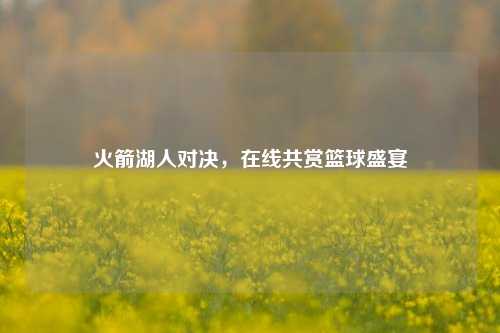 火箭湖人对决，在线共赏篮球盛宴