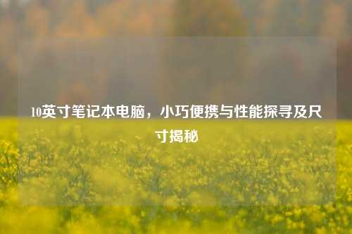 10英寸笔记本电脑,小巧便携与性能探寻及尺寸揭秘