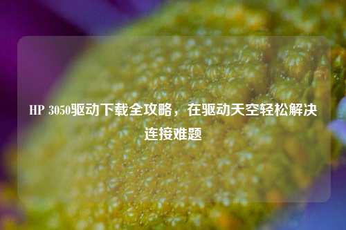 HP 3050驱动下载全攻略，在驱动天空轻松解决连接难题
