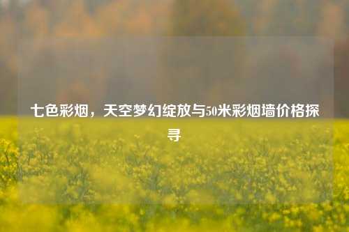 七色彩烟，天空梦幻绽放与50米彩烟墙价格探寻