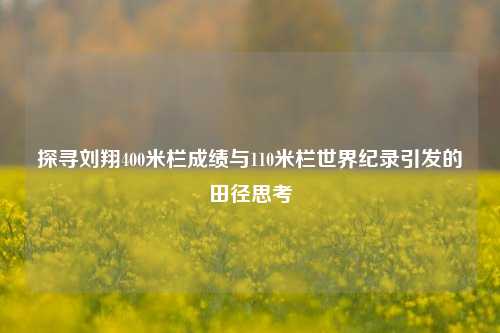 探寻刘翔400米栏成绩与110米栏世界纪录引发的田径思考