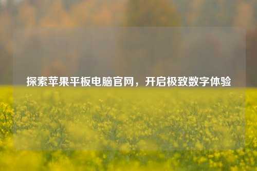 探索苹果平板电脑官网，开启极致数字体验