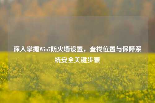 深入掌握Win7防火墙设置，查找位置与保障系统安全关键步骤