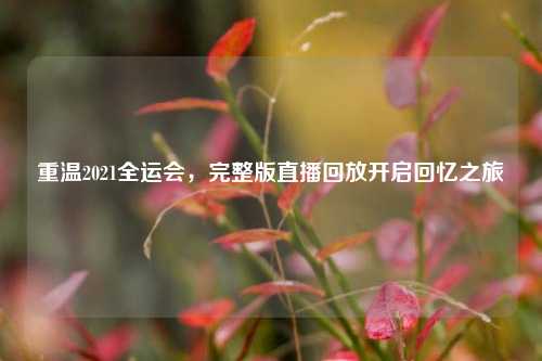 重温2021全运会，完整版直播回放开启回忆之旅