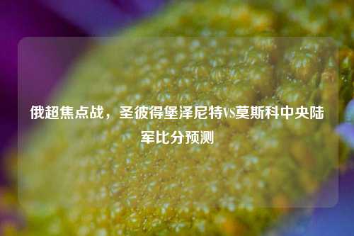 俄超焦点战，圣彼得堡泽尼特VS莫斯科中央陆军比分预测