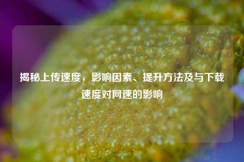 揭秘上传速度,影响因素、提升方法及与下载速度对网速的影响