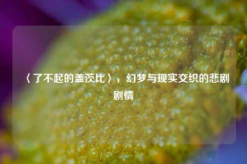 〈了不起的盖茨比〉，幻梦与现实交织的悲剧剧情