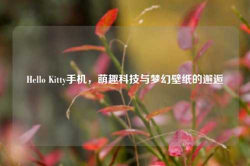Hello Kitty手机,萌趣科技与梦幻壁纸的邂逅