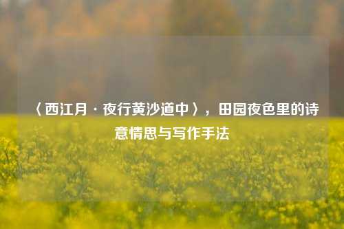 〈西江月·夜行黄沙道中〉，田园夜色里的诗意情思与写作手法