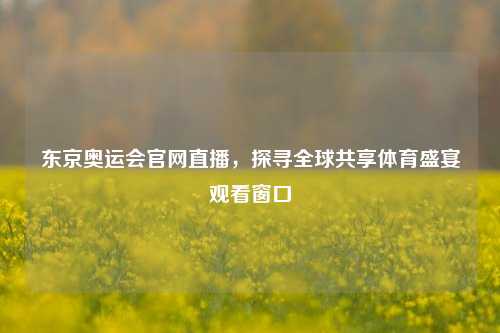 东京奥运会官网直播，探寻全球共享体育盛宴观看窗口