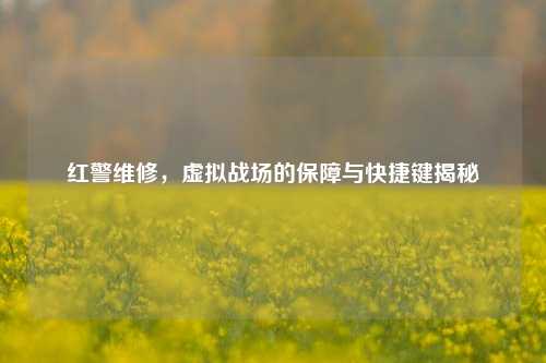 红警维修，虚拟战场的保障与快捷键揭秘