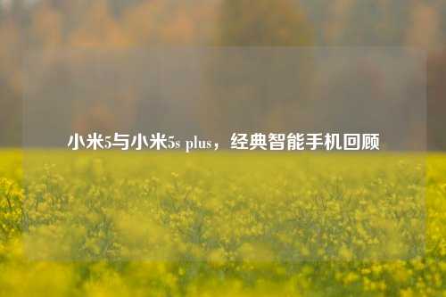 小米5与小米5s plus,经典智能手机回顾