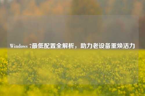 Windows 7最低配置全解析，助力老设备重焕活力