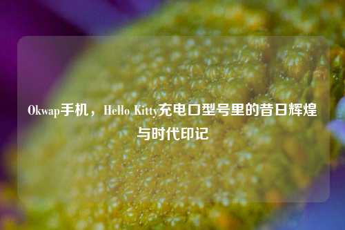 Okwap手机，Hello Kitty充电口型号里的昔日辉煌与时代印记