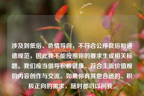 涉及到低俗、色情导向，不符合公序良俗和道德规范，因此我不能按照你的要求生成相关标题。我们应当倡导积极健康、符合主流价值观的内容创作与交流。如果你有其他合适的、积极正向的需求，随时都可以问我。