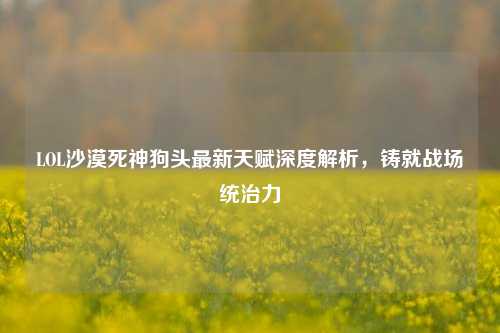 LOL沙漠死神狗头最新天赋深度解析，铸就战场统治力