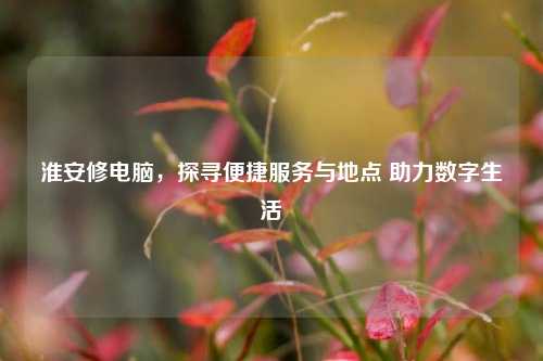 淮安修电脑,探寻便捷服务与地点 助力数字生活