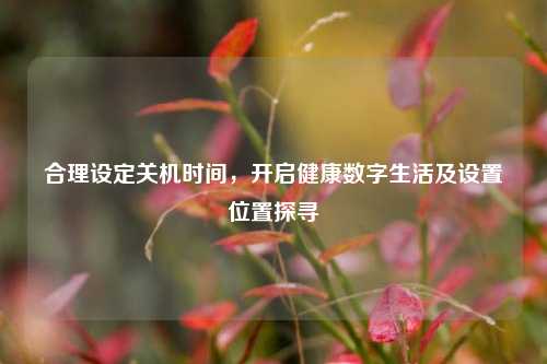 合理设定关机时间，开启健康数字生活及设置位置探寻