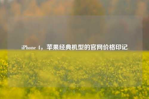iPhone 4，苹果经典机型的官网价格印记
