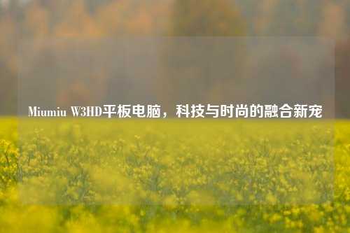 Miumiu W3HD平板电脑，科技与时尚的融合新宠