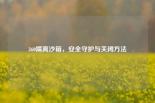 360隔离沙箱，安全守护与关闭方法