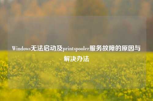 Windows无法启动及printspooler服务故障的原因与解决办法