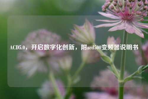 ACD5.0，开启数字化创新，附acd500变频器说明书