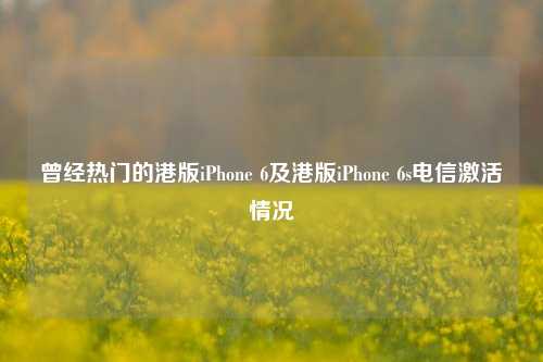曾经热门的港版iPhone 6及港版iPhone 6s电信激活情况