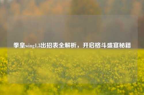 拳皇wing1.3出招表全解析，开启格斗盛宴秘籍