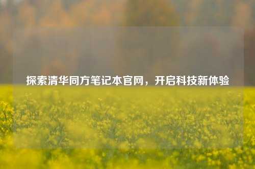 探索清华同方笔记本官网，开启科技新体验