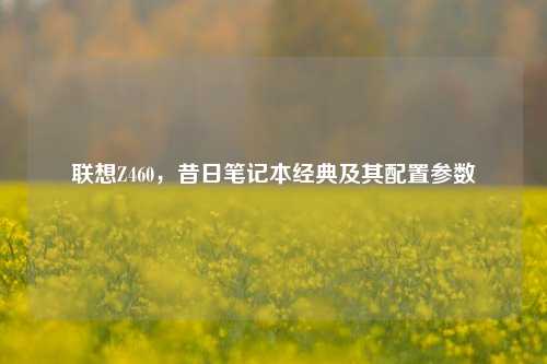 联想Z460，昔日笔记本经典及其配置参数