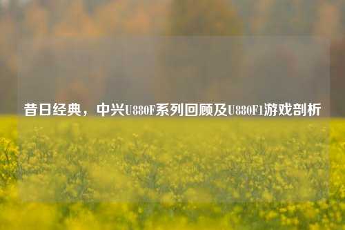 昔日经典，中兴U880F系列回顾及U880F1游戏剖析