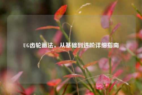 UG齿轮画法,从基础到进阶详细指南