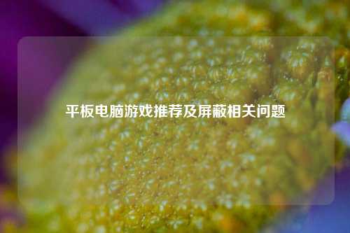 平板电脑游戏推荐及屏蔽相关问题