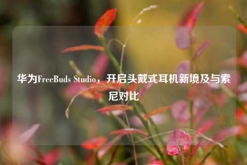 华为FreeBuds Studio，开启头戴式耳机新境及与索尼对比
