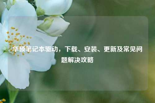 华硕笔记本驱动，下载、安装、更新及常见问题解决攻略