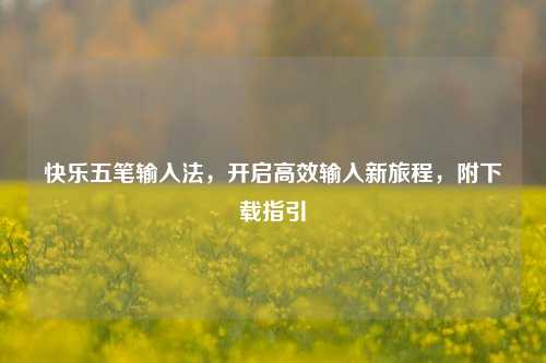 快乐五笔输入法，开启高效输入新旅程，附下载指引