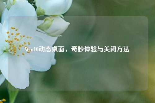 Win10动态桌面，奇妙体验与关闭方法