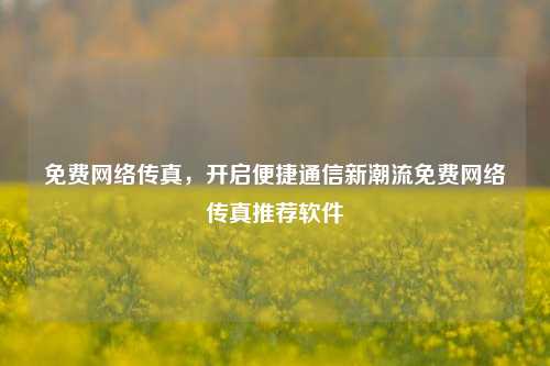免费网络传真，开启便捷通信新潮流免费网络传真推荐软件