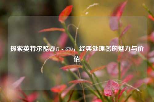 探索英特尔酷睿i7 - 870,经典处理器的魅力与价值